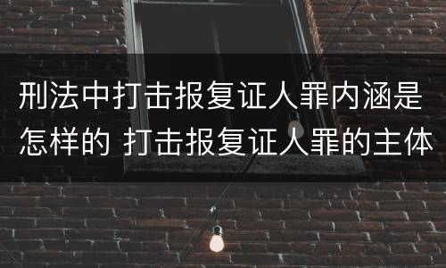 刑法中打击报复证人罪内涵是怎样的 打击报复证人罪的主体