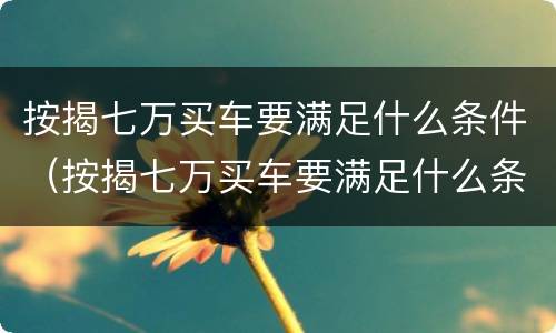 按揭七万买车要满足什么条件（按揭七万买车要满足什么条件才能买）