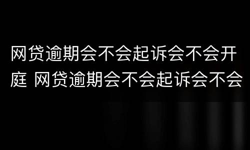 网贷逾期会不会起诉会不会开庭 网贷逾期会不会起诉会不会开庭审理