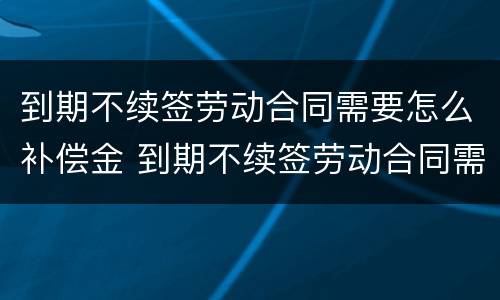 到期不续签劳动合同需要怎么补偿金 到期不续签劳动合同需要怎么补偿金呢