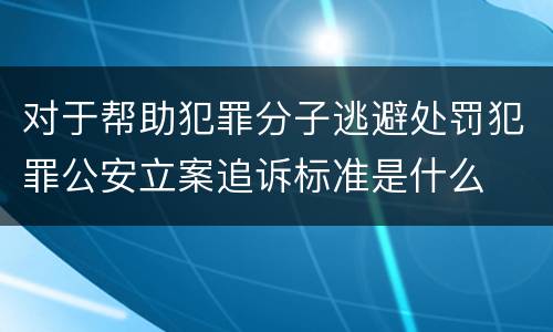 对于帮助犯罪分子逃避处罚犯罪公安立案追诉标准是什么