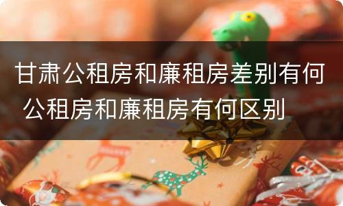 甘肃公租房和廉租房差别有何 公租房和廉租房有何区别
