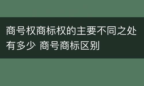 商号权商标权的主要不同之处有多少 商号商标区别