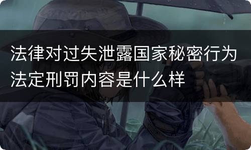 法律对过失泄露国家秘密行为法定刑罚内容是什么样