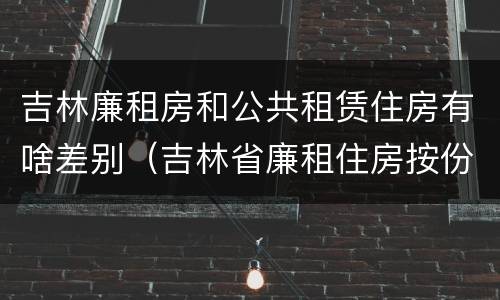 吉林廉租房和公共租赁住房有啥差别（吉林省廉租住房按份共有产权实施管理办法）