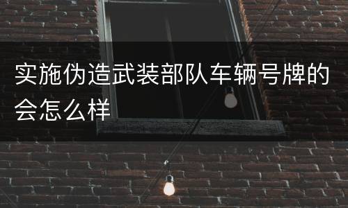 实施伪造武装部队车辆号牌的会怎么样