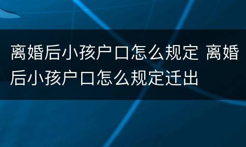 离婚后小孩户口怎么规定 离婚后小孩户口怎么规定迁出
