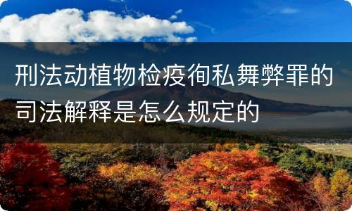 刑法动植物检疫徇私舞弊罪的司法解释是怎么规定的