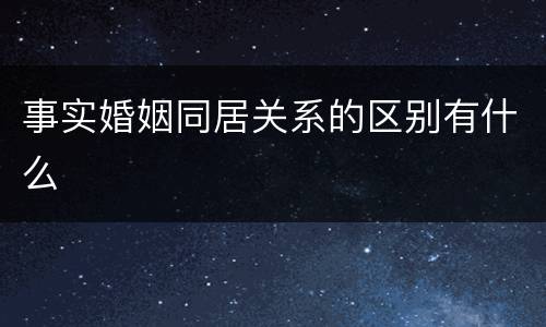 事实婚姻同居关系的区别有什么
