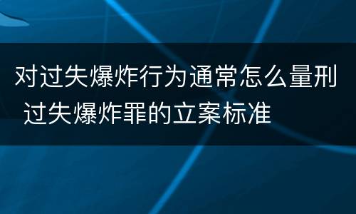 对过失爆炸行为通常怎么量刑 过失爆炸罪的立案标准