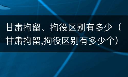 甘肃拘留、拘役区别有多少（甘肃拘留,拘役区别有多少个）