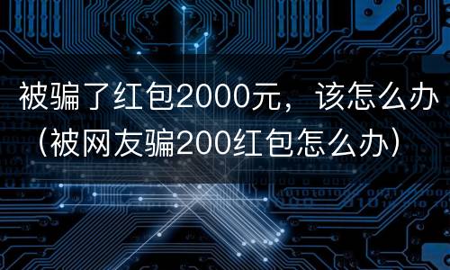 被骗了红包2000元，该怎么办（被网友骗200红包怎么办）