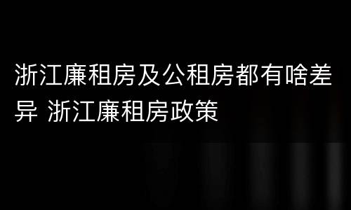 浙江廉租房及公租房都有啥差异 浙江廉租房政策