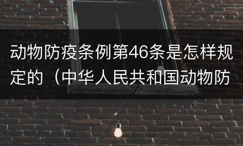 动物防疫条例第46条是怎样规定的（中华人民共和国动物防疫法第四十二条）