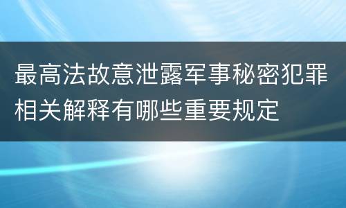 最高法故意泄露军事秘密犯罪相关解释有哪些重要规定