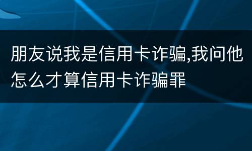 朋友说我是信用卡诈骗,我问他怎么才算信用卡诈骗罪