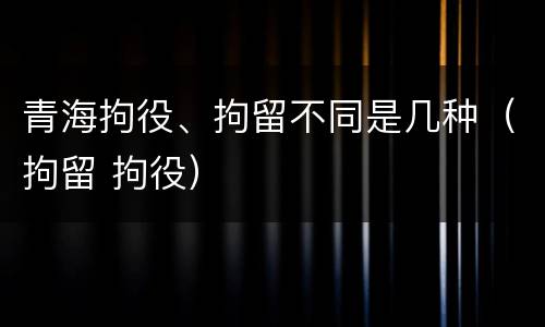 青海拘役、拘留不同是几种（拘留 拘役）
