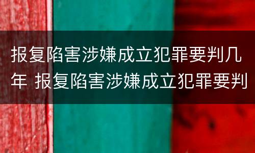 报复陷害涉嫌成立犯罪要判几年 报复陷害涉嫌成立犯罪要判几年呢