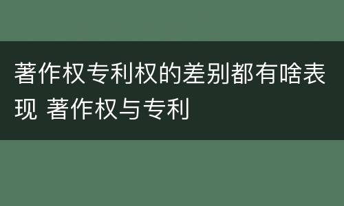著作权专利权的差别都有啥表现 著作权与专利