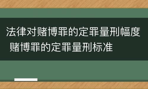 法律对赌博罪的定罪量刑幅度 赌博罪的定罪量刑标准