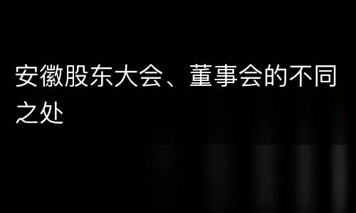 安徽股东大会、董事会的不同之处