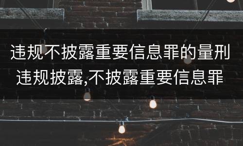 违规不披露重要信息罪的量刑 违规披露,不披露重要信息罪构成要件