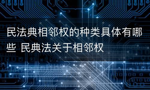 民法典相邻权的种类具体有哪些 民典法关于相邻权