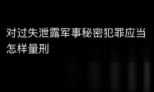 对过失泄露军事秘密犯罪应当怎样量刑