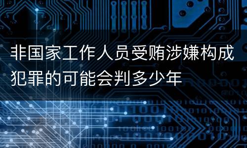非国家工作人员受贿涉嫌构成犯罪的可能会判多少年