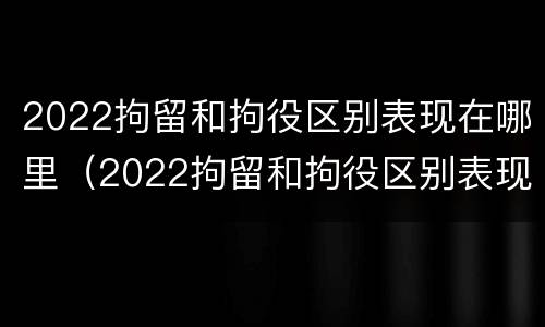 2022拘留和拘役区别表现在哪里（2022拘留和拘役区别表现在哪里呢）