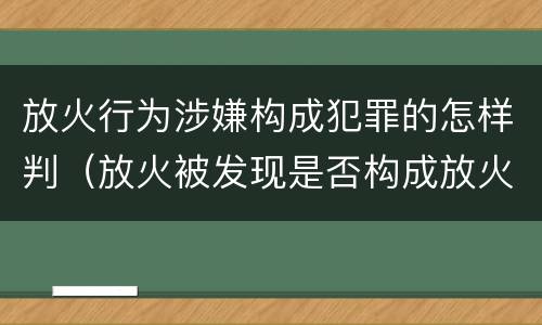 放火行为涉嫌构成犯罪的怎样判（放火被发现是否构成放火罪）