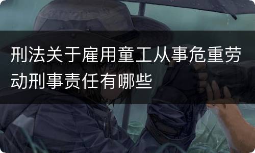 刑法关于雇用童工从事危重劳动刑事责任有哪些