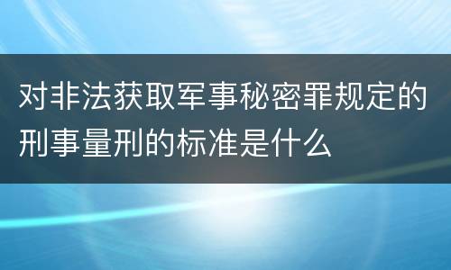 对非法获取军事秘密罪规定的刑事量刑的标准是什么