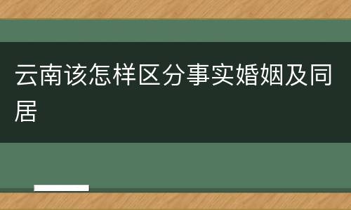 云南该怎样区分事实婚姻及同居