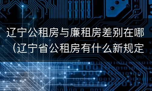 辽宁公租房与廉租房差别在哪（辽宁省公租房有什么新规定）