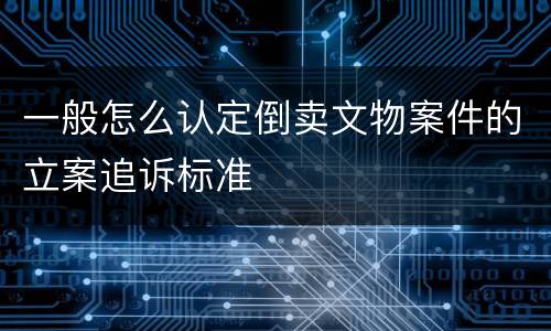 一般怎么认定倒卖文物案件的立案追诉标准