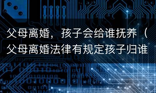父母离婚，孩子会给谁抚养（父母离婚法律有规定孩子归谁抚养吗）