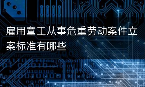 雇用童工从事危重劳动案件立案标准有哪些