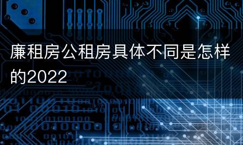 廉租房公租房具体不同是怎样的2022
