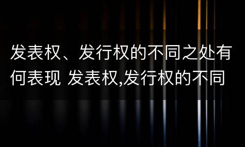 发表权、发行权的不同之处有何表现 发表权,发行权的不同之处有何表现和作用