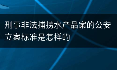 刑事非法捕捞水产品案的公安立案标准是怎样的
