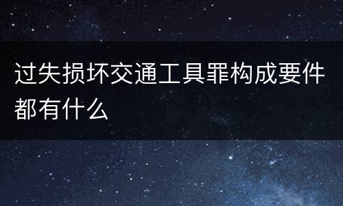 过失损坏交通工具罪构成要件都有什么