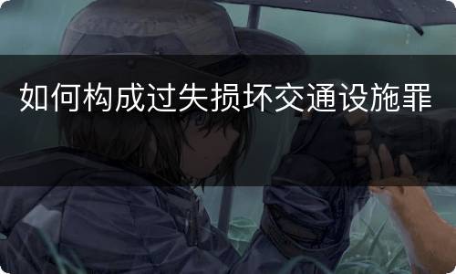 如何构成过失损坏交通设施罪