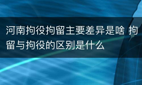 河南拘役拘留主要差异是啥 拘留与拘役的区别是什么