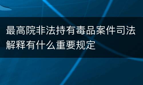 最高院非法持有毒品案件司法解释有什么重要规定