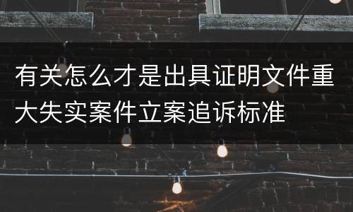 有关怎么才是出具证明文件重大失实案件立案追诉标准