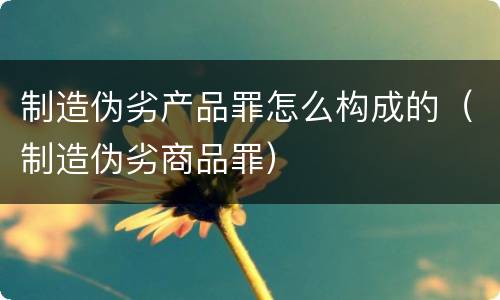 制造伪劣产品罪怎么构成的（制造伪劣商品罪）