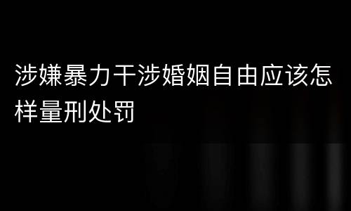 涉嫌暴力干涉婚姻自由应该怎样量刑处罚