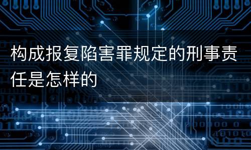 构成报复陷害罪规定的刑事责任是怎样的