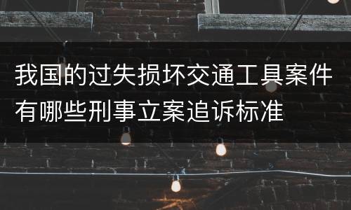 我国的过失损坏交通工具案件有哪些刑事立案追诉标准